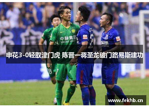 申花3-0轻取津门虎 陈晋一蒋圣龙破门路易斯建功