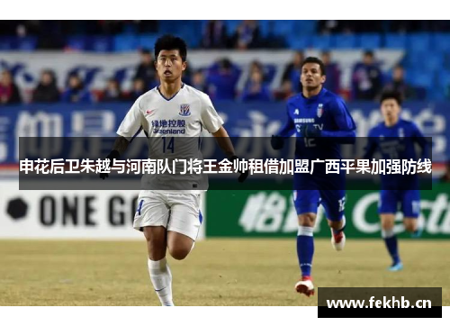 申花后卫朱越与河南队门将王金帅租借加盟广西平果加强防线
