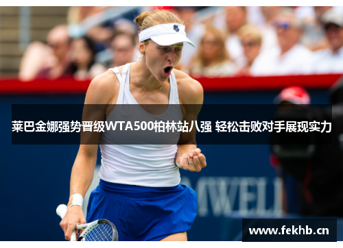 莱巴金娜强势晋级WTA500柏林站八强 轻松击败对手展现实力