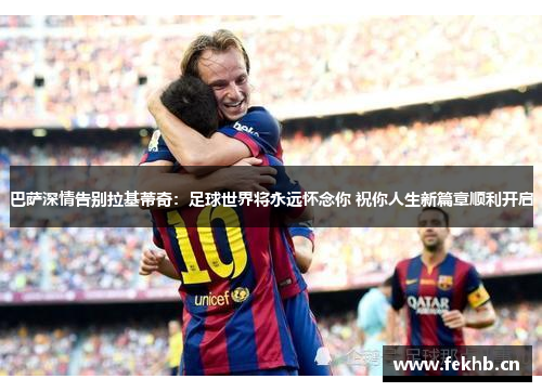 巴萨深情告别拉基蒂奇：足球世界将永远怀念你 祝你人生新篇章顺利开启